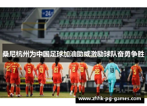 桑尼杭州为中国足球加油助威激励球队奋勇争胜