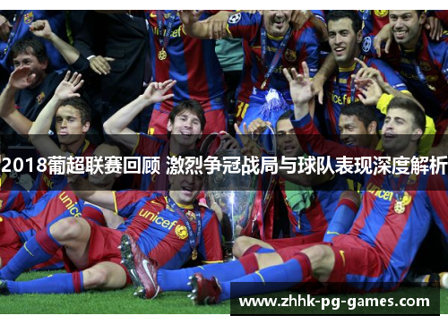 2018葡超联赛回顾 激烈争冠战局与球队表现深度解析