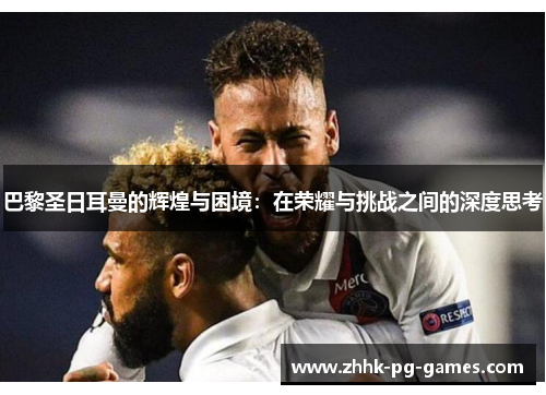 巴黎圣日耳曼的辉煌与困境：在荣耀与挑战之间的深度思考