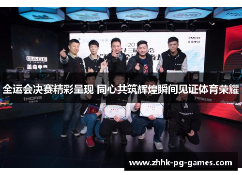 全运会决赛精彩呈现 同心共筑辉煌瞬间见证体育荣耀