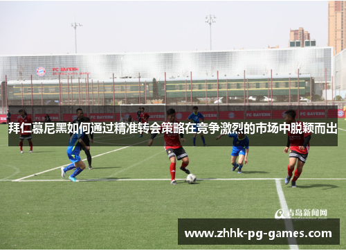 拜仁慕尼黑如何通过精准转会策略在竞争激烈的市场中脱颖而出