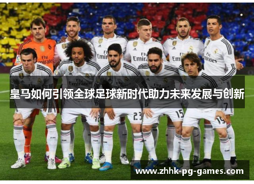 皇马如何引领全球足球新时代助力未来发展与创新