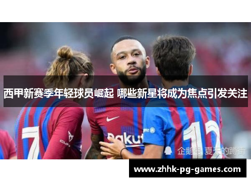 西甲新赛季年轻球员崛起 哪些新星将成为焦点引发关注