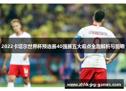 2022卡塔尔世界杯预选赛40强赛五大看点全面解析与前瞻