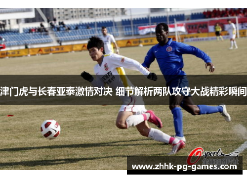 津门虎与长春亚泰激情对决 细节解析两队攻守大战精彩瞬间