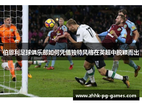 伯恩利足球俱乐部如何凭借独特风格在英超中脱颖而出