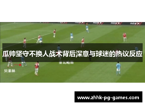 瓜帅坚守不换人战术背后深意与球迷的热议反应