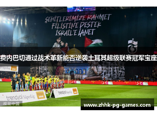 费内巴切通过战术革新能否逆袭土耳其超级联赛冠军宝座