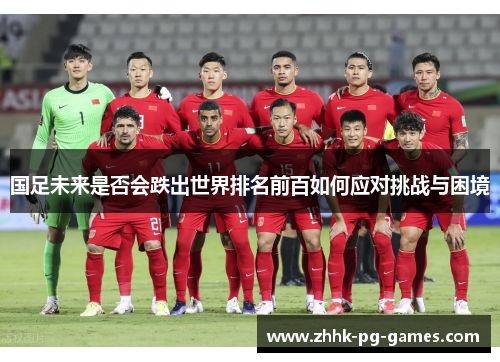 国足未来是否会跌出世界排名前百如何应对挑战与困境