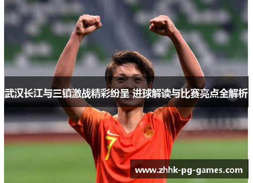 武汉长江与三镇激战精彩纷呈 进球解读与比赛亮点全解析