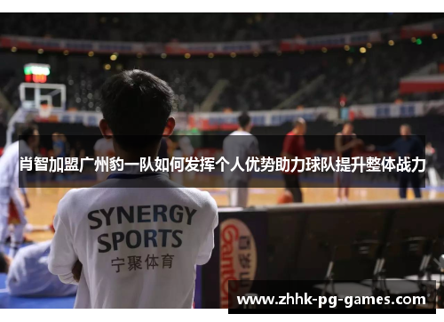 肖智加盟广州豹一队如何发挥个人优势助力球队提升整体战力