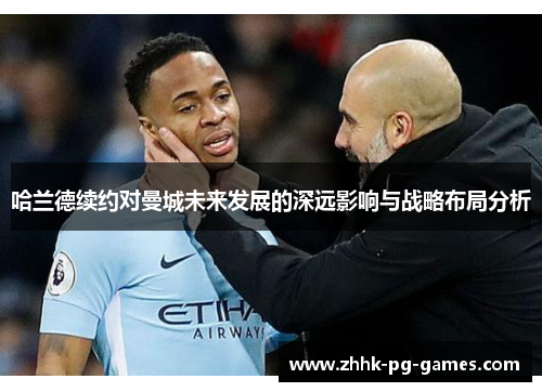 哈兰德续约对曼城未来发展的深远影响与战略布局分析