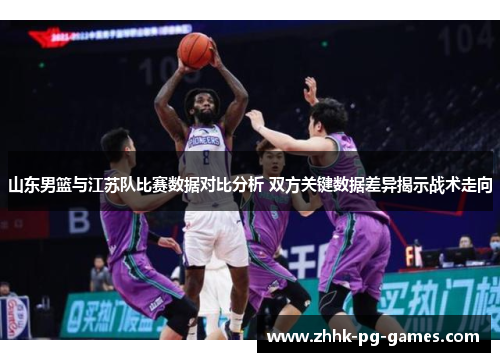 山东男篮与江苏队比赛数据对比分析 双方关键数据差异揭示战术走向