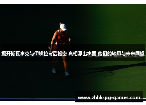 揭开斯瓦泰克与伊埃拉背后秘密 真相浮出水面 他们的较量与未来展望