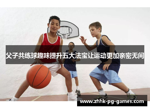 父子共练球趣味提升五大法宝让运动更加亲密无间