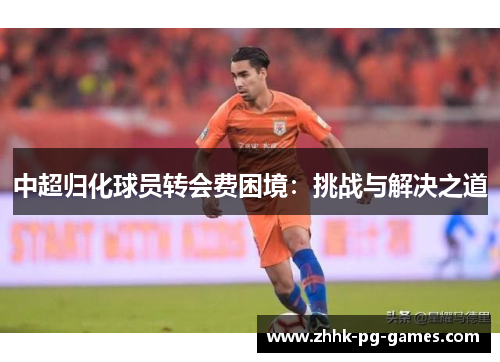 中超归化球员转会费困境：挑战与解决之道