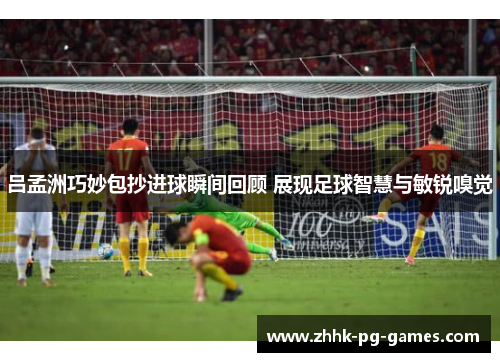 吕孟洲巧妙包抄进球瞬间回顾 展现足球智慧与敏锐嗅觉