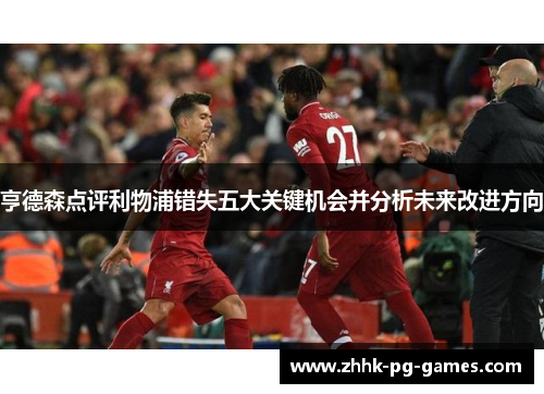 亨德森点评利物浦错失五大关键机会并分析未来改进方向