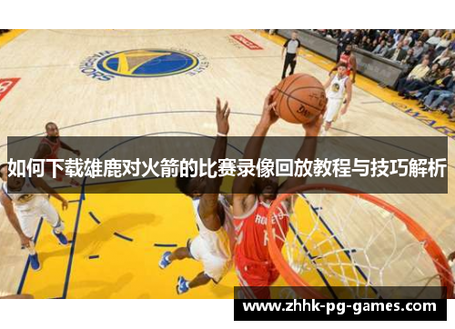 如何下载雄鹿对火箭的比赛录像回放教程与技巧解析