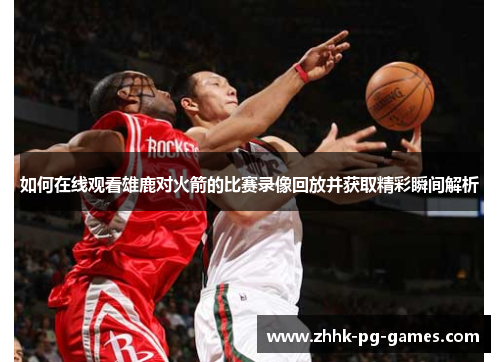 如何在线观看雄鹿对火箭的比赛录像回放并获取精彩瞬间解析