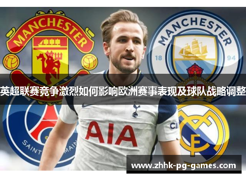 英超联赛竞争激烈如何影响欧洲赛事表现及球队战略调整