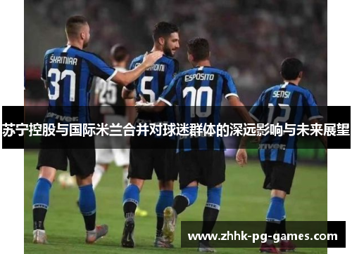 苏宁控股与国际米兰合并对球迷群体的深远影响与未来展望
