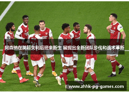阿森纳在英超失利后迎来新生 展现出全新团队步伐和战术革新